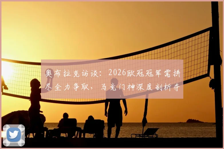 奥布拉克访谈:2026欧冠冠军需拼尽全力争取,马竞门神深度剖析夺冠心态与球队信念