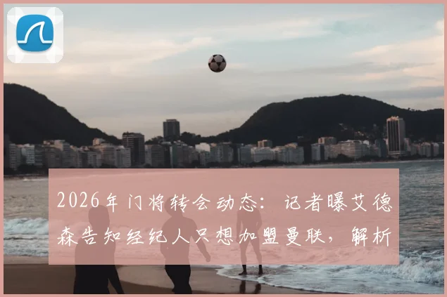 2026年门将转会动态：记者曝艾德森告知经纪人只想加盟曼联，解析其转会可能性与曼联引援需求