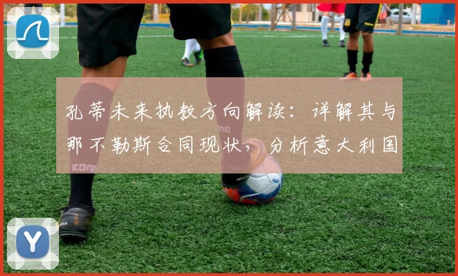 孔蒂未来执教方向解读:详解其与那不勒斯合同现状,分析意大利国家队帅位可能性