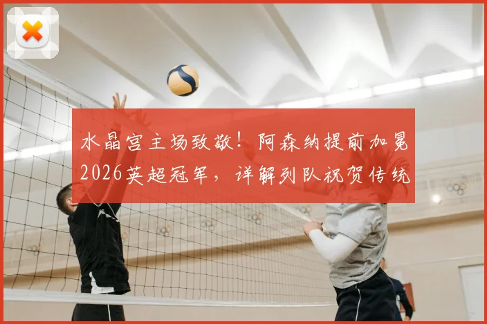 水晶宫主场致敬!阿森纳提前加冕2026英超冠军,详解列队祝贺传统与夺冠之路