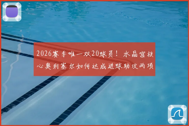 2026赛季唯一双20球员！水晶宫核心奥利塞尔如何达成进球助攻两项20+壮举