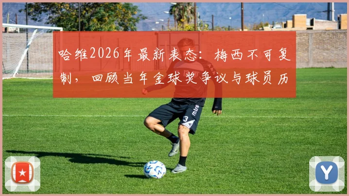 哈维2026年最新表态:梅西不可复制,回顾当年金球奖争议与球员历史地位讨论