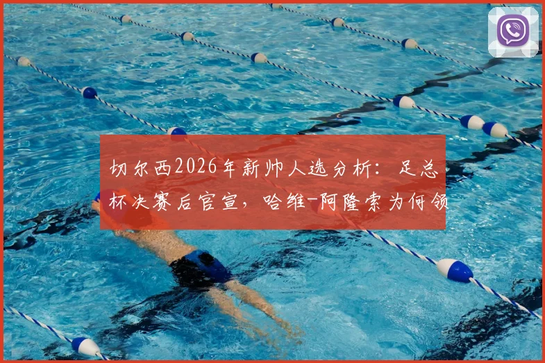 切尔西2026年新帅人选分析：足总杯决赛后官宣，哈维-阿隆索为何领跑？