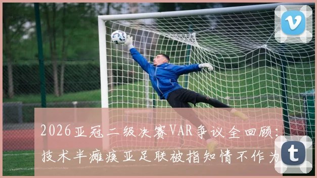 2026亚冠二级决赛VAR争议全回顾:技术半瘫痪亚足联被指知情不作为,深度剖析赛事管理漏洞
