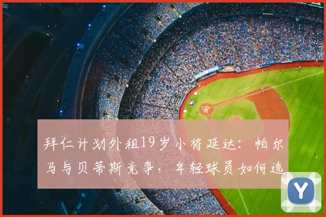拜仁计划外租19岁小将延达：帕尔马与贝蒂斯竞争，年轻球员如何选择租借下家