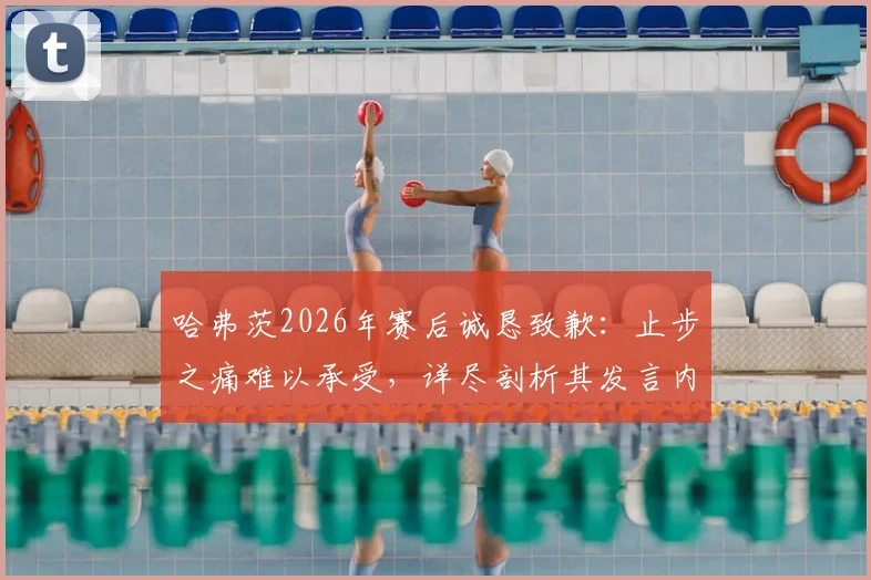 哈弗茨2026年赛后诚恳致歉：止步之痛难以承受，详尽剖析其发言内容与球迷反应