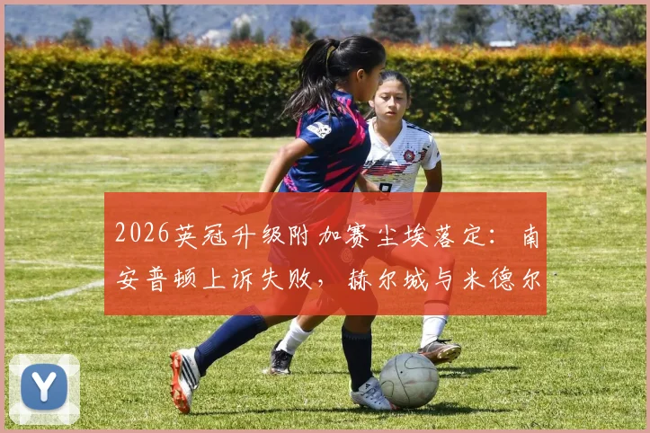 2026英冠升级附加赛尘埃落定:南安普顿上诉失败,赫尔城与米德尔斯堡争升超名额,一文看懂全过程与后续看点