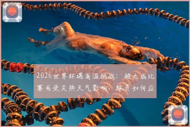 2026世界杯遇高温挑战:超九成比赛或受炎热天气影响,球员如何应对极端气候?