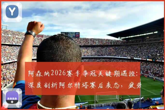 阿森纳2026赛季争冠关键期遇挫:深度剖析阿尔特塔赛后表态,疲劳管理成争冠X因素,球队士气如何重振?