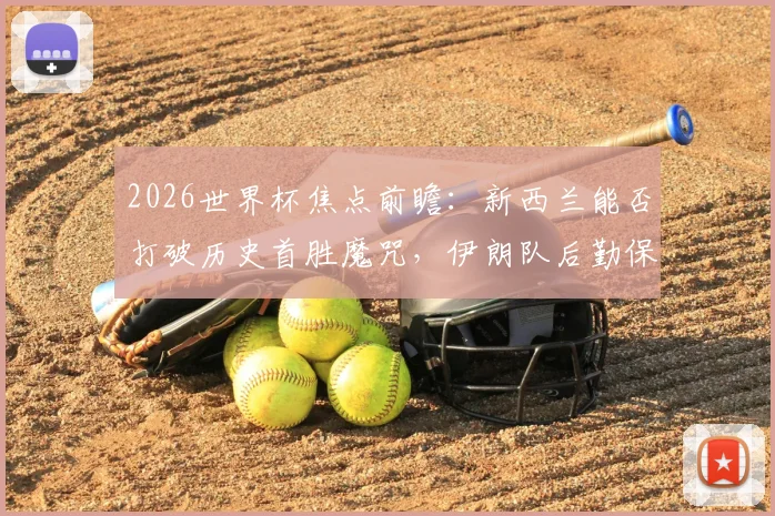 2026世界杯焦点前瞻：新西兰能否打破历史首胜魔咒，伊朗队后勤保障难题成X因素