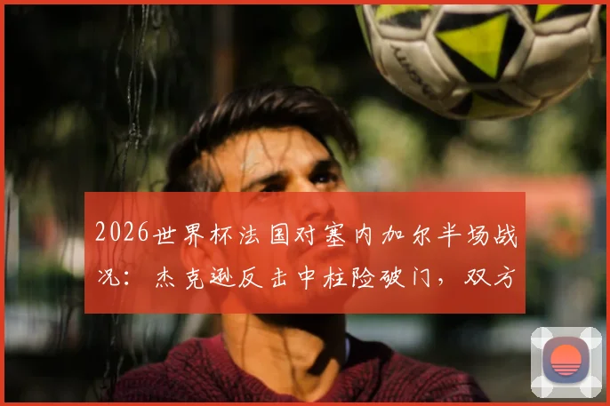 2026世界杯法国对塞内加尔半场战况:杰克逊反击中柱险破门,双方0-0进入更衣室