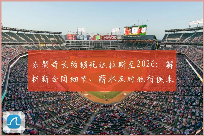 东契奇长约锁死达拉斯至2026：解析新合同细节、薪水及对独行侠未来建队的影响
