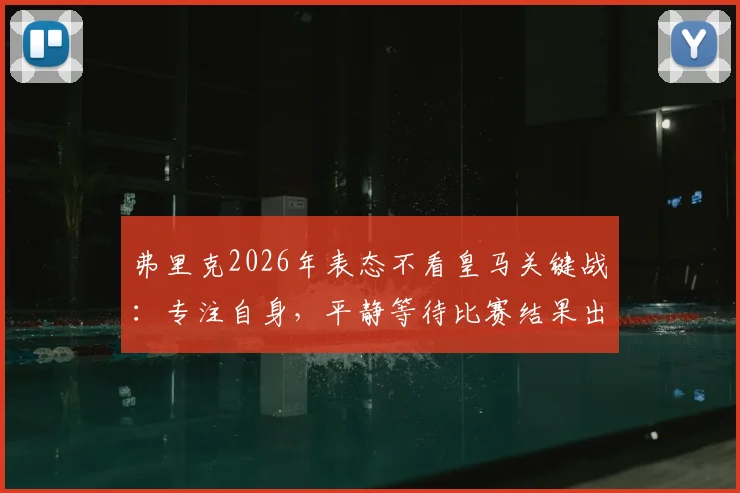 弗里克2026年表态不看皇马关键战：专注自身，平静等待比赛结果出炉