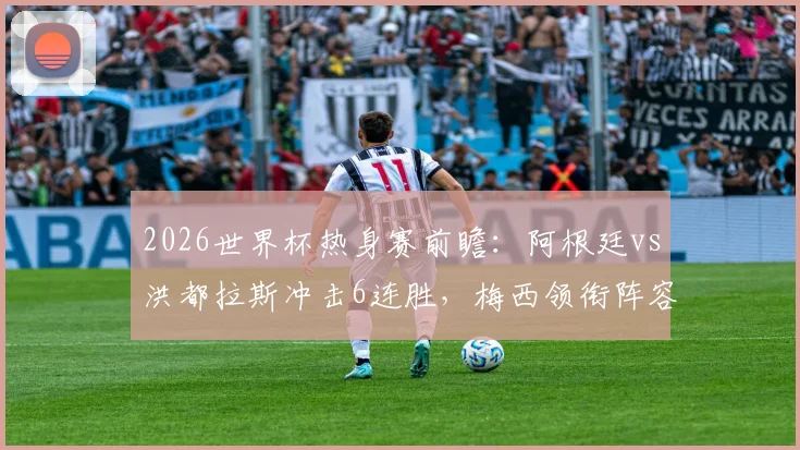 2026世界杯热身赛前瞻：阿根廷vs洪都拉斯冲击6连胜，梅西领衔阵容看点解析