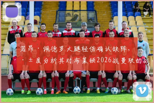 若昂·佩德罗大腿轻伤确认缺阵，深度分析其对布莱顿2026战曼联的战术影响与替代方案