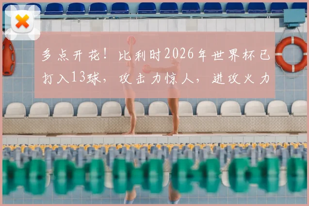 多点开花!比利时2026年世界杯已打入13球,攻击力惊人,进攻火力仅次于卫冕冠军法国