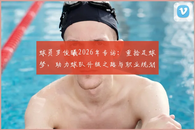 球员罗俊曦2026年专访:重拾足球梦,助力球队升级之路与职业规划解读