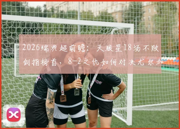 2026瑞典超前瞻：天狼星18场不败剑指榜首，8-2之仇如何对决尤尔加登？