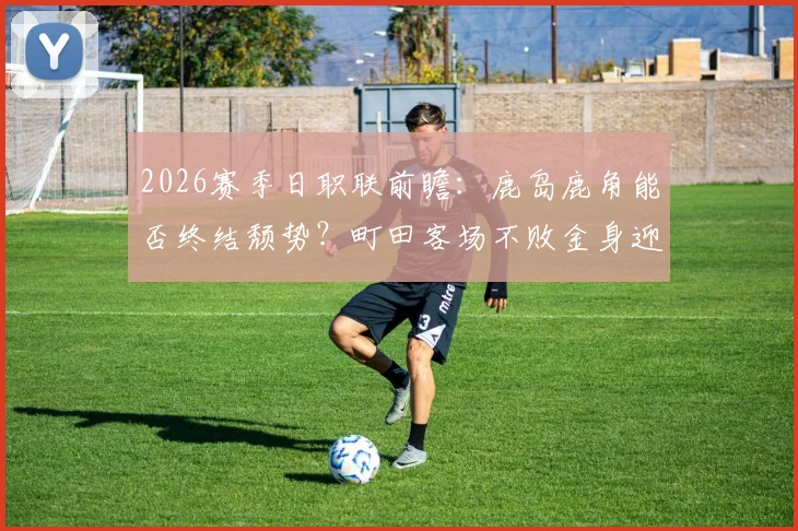 2026赛季日职联前瞻:鹿岛鹿角能否终结颓势?町田客场不败金身迎考验