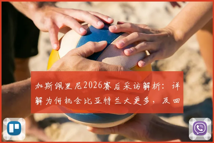 加斯佩里尼2026赛后采访解析：详解为何机会比亚特兰大更多，及回避未来执教问题的背后原因