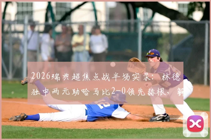 2026瑞典超焦点战半场实录：林德独中两元助哈马比2-0领先赫根，解析半场落后关键点