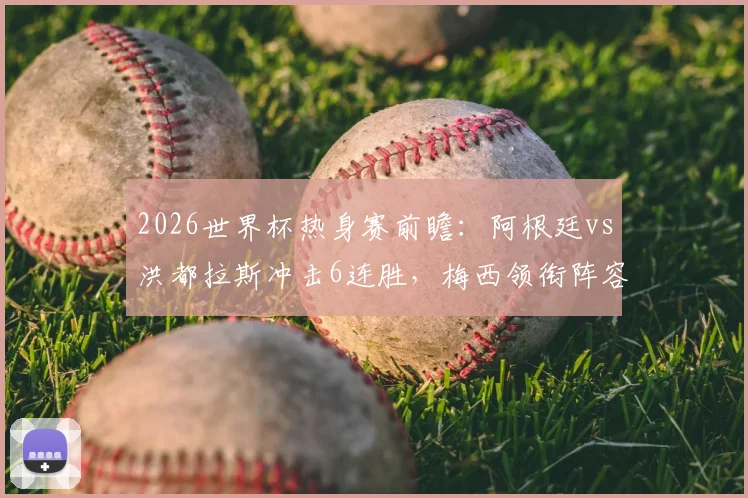 2026世界杯热身赛前瞻：阿根廷vs洪都拉斯冲击6连胜，梅西领衔阵容看点解析