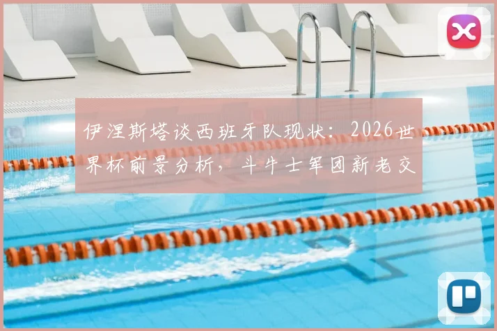 伊涅斯塔谈西班牙队现状:2026世界杯前景分析,斗牛士军团新老交替如何克服困难