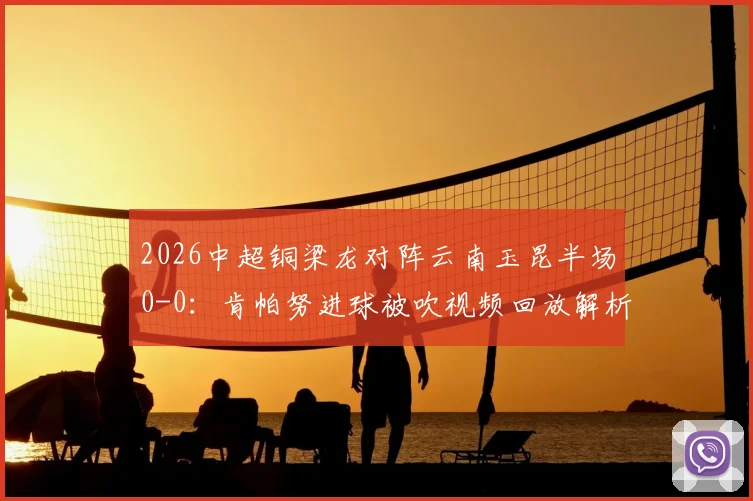 2026中超铜梁龙对阵云南玉昆半场0-0：肯帕努进球被吹视频回放解析，迪马塔错失破门良机全记录