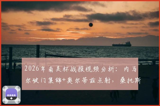 2026年南美杯战报视频分析：内马尔破门集锦+奥尔蒂兹点射，桑托斯1-1雷科莱塔全场数据解读