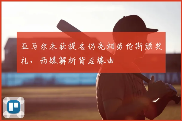 亚马尔未获提名仍亮相劳伦斯颁奖礼，西媒解析背后缘由